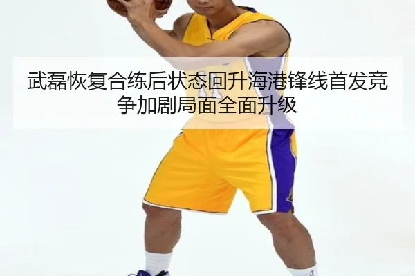 武磊恢复合练后状态回升海港锋线首发竞争加剧局面全面升级